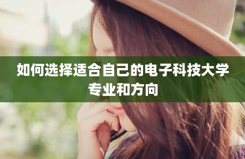 如何选择适合自己的电子科技大学专业和方向