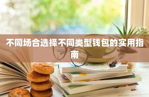 不同场合选择不同类型钱包的实用指南