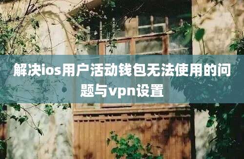 解决ios用户活动钱包无法使用的问题与vpn设置