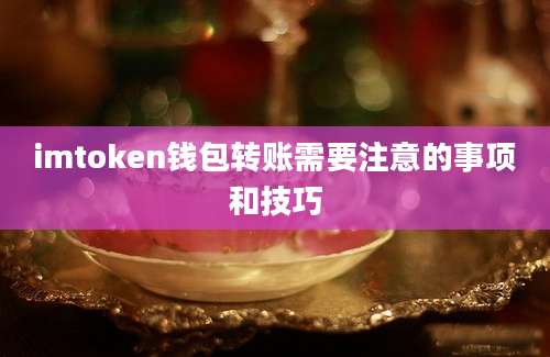 imtoken钱包转账需要注意的事项和技巧