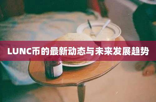 LUNC币的最新动态与未来发展趋势