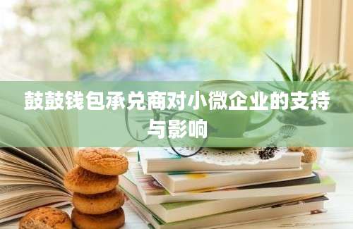 鼓鼓钱包承兑商对小微企业的支持与影响