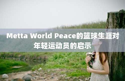 Metta World Peace的篮球生涯对年轻运动员的启示