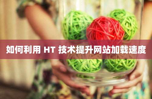 如何利用 HT 技术提升网站加载速度