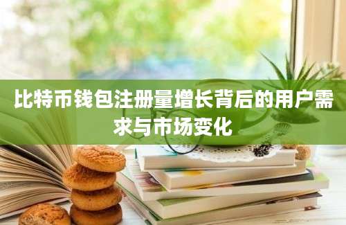 比特币钱包注册量增长背后的用户需求与市场变化